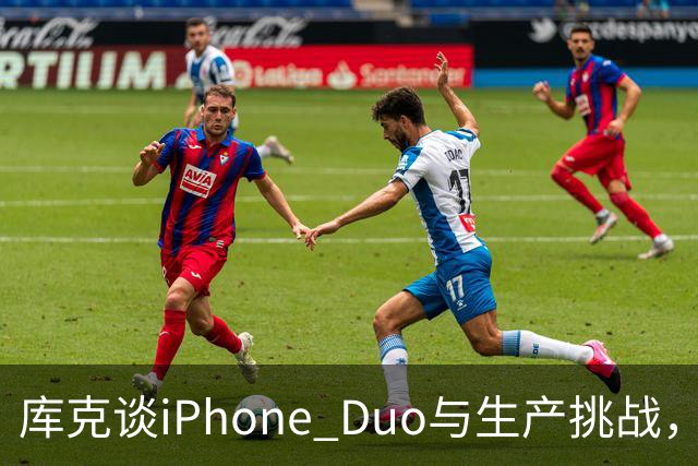 库克谈iPhone Duo与生产挑战，腾讯继续收缩业务
